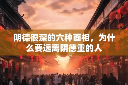 阴德很深的六种面相，为什么要远离阴德重的人