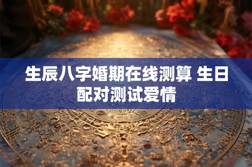 生辰八字婚期在线测算 生日配对测试爱情