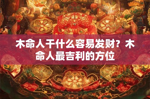 木命人干什么容易发财？木命人最吉利的方位