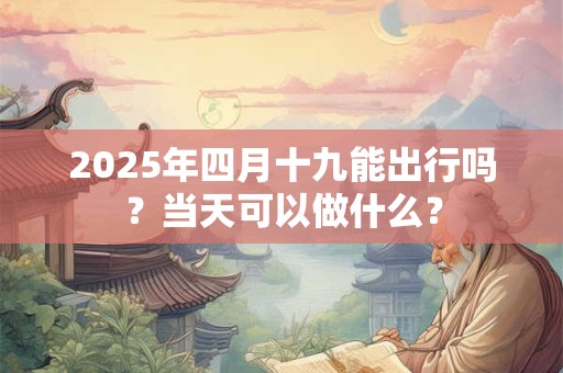 2025年四月十九能出行吗？当天可以做什么？