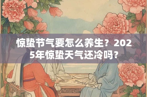惊蛰节气要怎么养生？2026年惊蛰天气还冷吗？