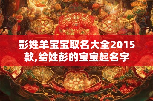 彭姓羊宝宝取名大全2015款,给姓彭的宝宝起名字