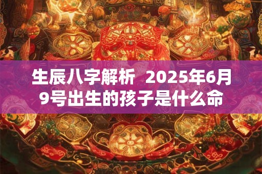 生辰八字解析  2025年6月9号出生的孩子是什么命