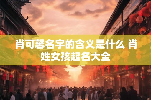肖可馨名字的含义是什么 肖姓女孩起名大全