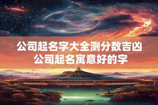 公司起名字大全测分数吉凶 公司起名寓意好的字
