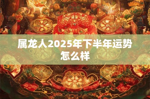 属龙人2025年下半年运势怎么样