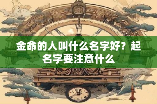 金命的人叫什么名字好？起名字要注意什么