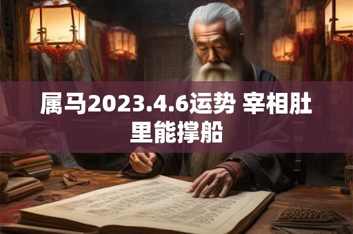 属马2023.4.6运势 宰相肚里能撑船