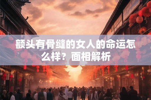 额头有骨缝的女人的命运怎么样？面相解析
