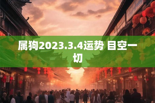 属狗2023.3.4运势 目空一切