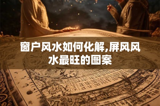窗户风水如何化解,屏风风水最旺的图案