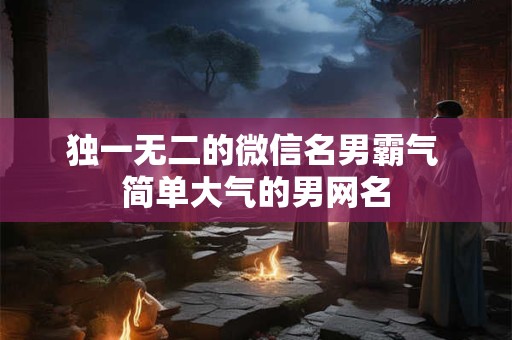 独一无二的微信名男霸气 简单大气的男网名