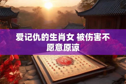 爱记仇的生肖女 被伤害不愿意原谅