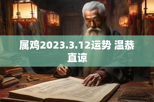 属鸡2023.3.12运势 温恭直谅 属鸡2023.3.12运势 温恭直谅