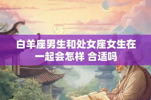 白羊座男生和处女座女生在一起会怎样 合适吗