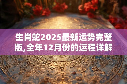 生肖蛇2025最新运势完整版,全年12月份的运程详解