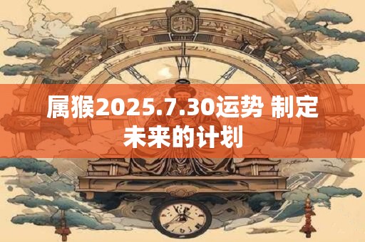 属猴2025.7.30运势 制定未来的计划