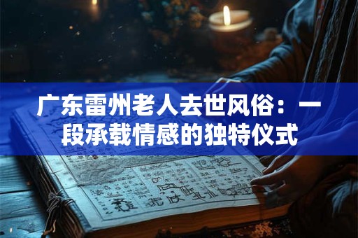 广东雷州老人去世风俗：一段承载情感的独特仪式