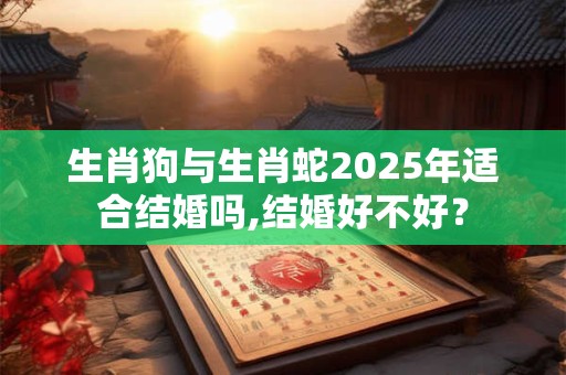 生肖狗与生肖蛇2025年适合结婚吗,结婚好不好？