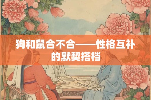 狗和鼠合不合——性格互补的默契搭档