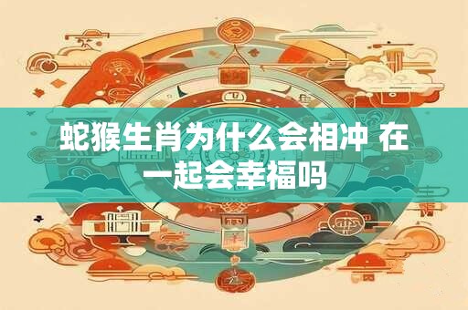 蛇猴生肖为什么会相冲 在一起会幸福吗