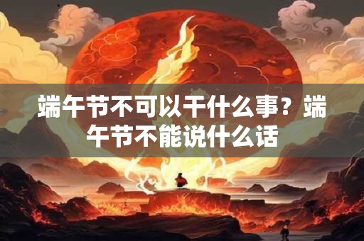 端午节不可以干什么事？端午节不能说什么话