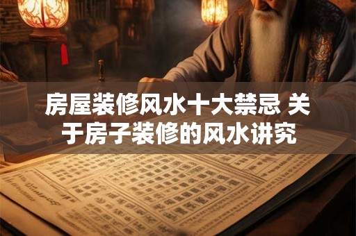 房屋装修风水十大禁忌 关于房子装修的风水讲究