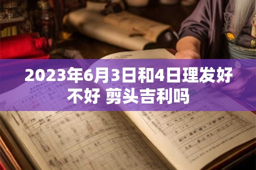2023年6月3日和4日理发好不好 剪头吉利吗