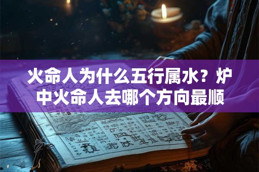 火命人为什么五行属水?炉中火命人去哪个方向最顺 火命人为什么五行属水?炉中火命人去哪个方向最顺