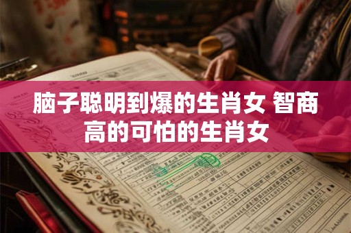 脑子聪明到爆的生肖女 智商高的可怕的生肖女