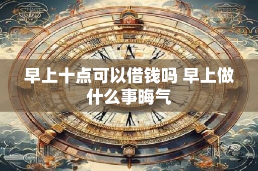 早上十点可以借钱吗 早上做什么事晦气