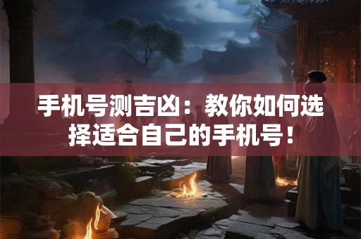 手机号测吉凶：教你如何选择适合自己的手机号！