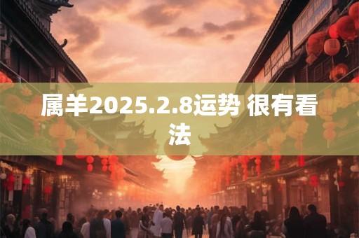 属羊2025.2.8运势 很有看法 属羊2025.2.8运势 很有看法