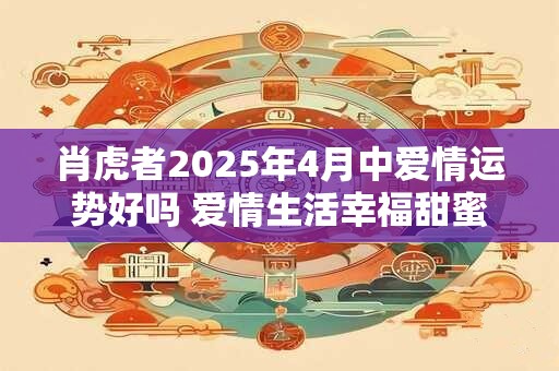 肖虎者2025年4月中爱情运势好吗 爱情生活幸福甜蜜