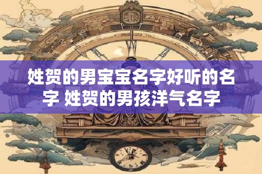姓贺的男宝宝名字好听的名字 姓贺的男孩洋气名字