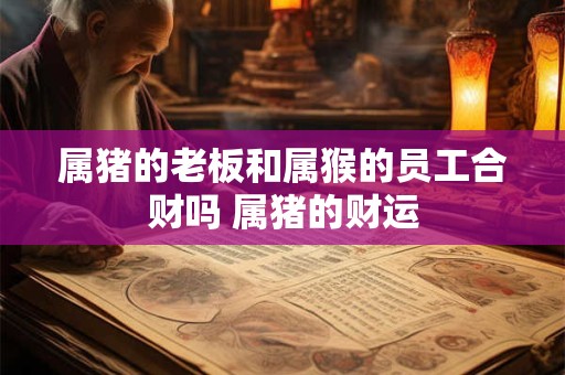 属猪的老板和属猴的员工合财吗 属猪的财运