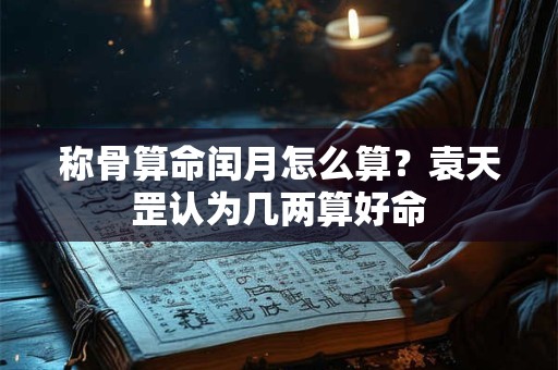 称骨算命闰月怎么算？袁天罡认为几两算好命