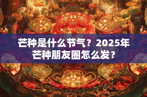 芒种是什么节气？2025年芒种朋友圈怎么发？