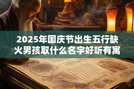 2025年国庆节出生五行缺火男孩取什么名字好听有寓意 2025年国庆节出生五行缺火男孩取什么名字好听有寓意
