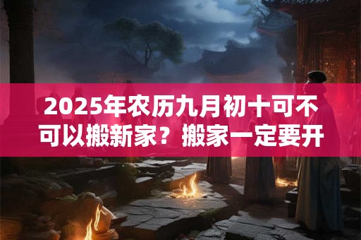 2025年农历九月初十可不可以搬新家？搬家一定要开火吗？
