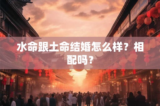 水命跟土命结婚怎么样？相配吗？