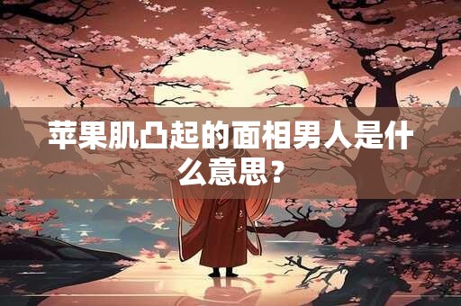 苹果肌凸起的面相男人是什么意思？