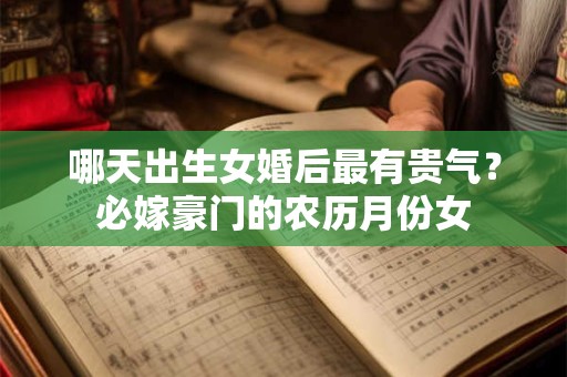 哪天出生女婚后最有贵气？必嫁豪门的农历月份女