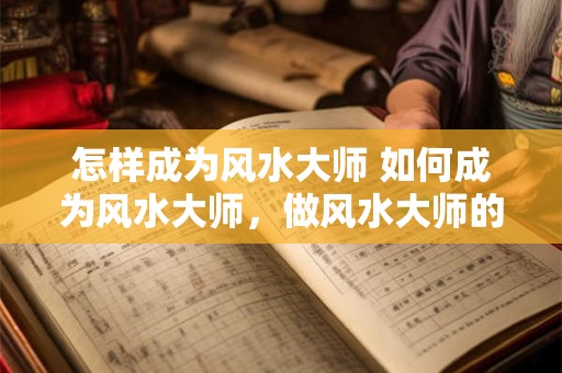 怎样成为风水大师 如何成为风水大师，做风水大师的基本条件