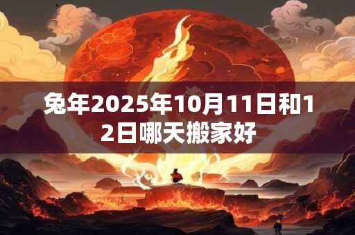 兔年2025年10月11日和12日哪天搬家好