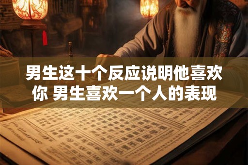 男生这十个反应说明他喜欢你 男生喜欢一个人的表现