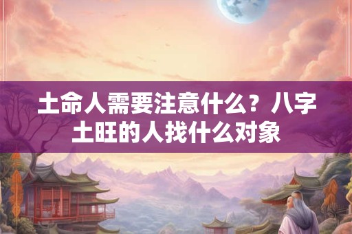土命人需要注意什么?八字土旺的人找什么对象 土命人需要注意什么?八字土旺的人找什么对象