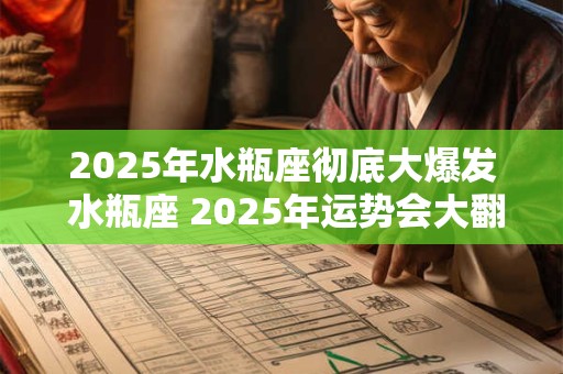 2025年水瓶座彻底大爆发 水瓶座 2025年运势会大翻身吗