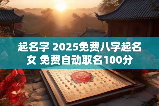 起名字 2025免费八字起名女 免费自动取名100分