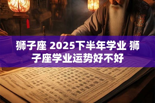 狮子座 2025下半年学业 狮子座学业运势好不好